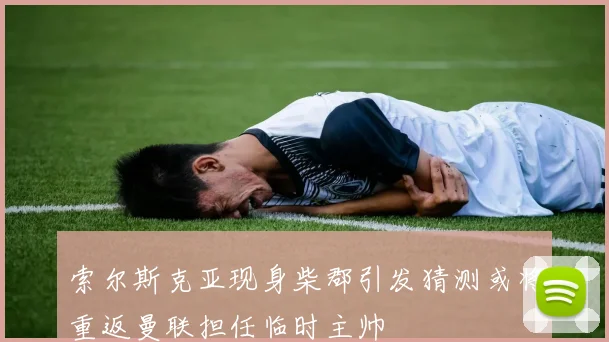 索尔斯克亚现身柴郡引发猜测或将重返曼联担任临时主帅