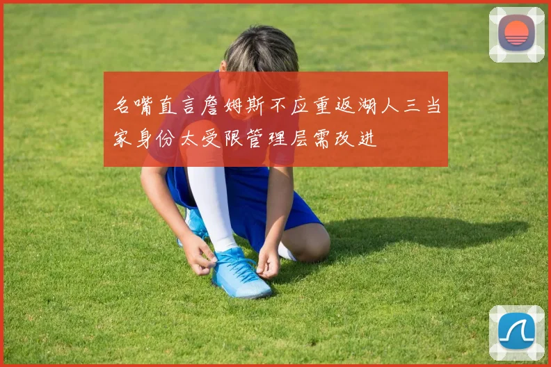 名嘴直言詹姆斯不应重返湖人三当家身份太受限管理层需改进