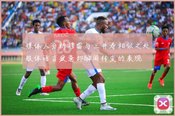 媒体人分析穆雷与三井寿相似之处肢体语言疲惫却瞬间转变的表现
