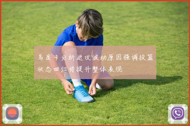 乌度卡分析进攻波动原因强调投篮状态回归将提升整体表现