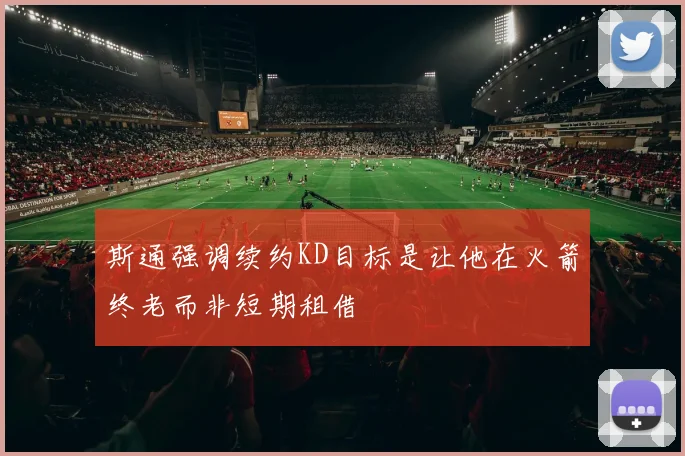斯通强调续约KD目标是让他在火箭终老而非短期租借