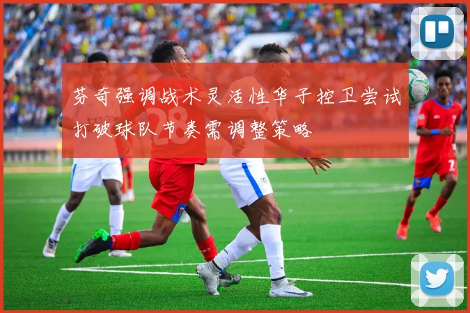 芬奇强调战术灵活性华子控卫尝试打破球队节奏需调整策略