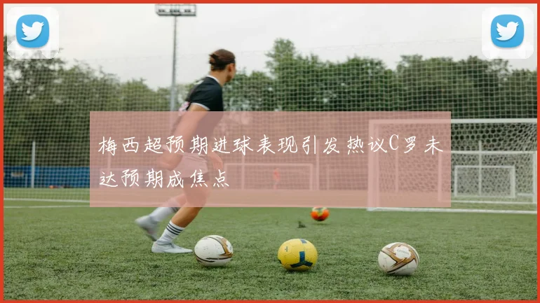 梅西超预期进球表现引发热议C罗未达预期成焦点