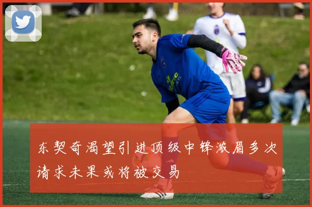 东契奇渴望引进顶级中锋浓眉多次请求未果或将被交易