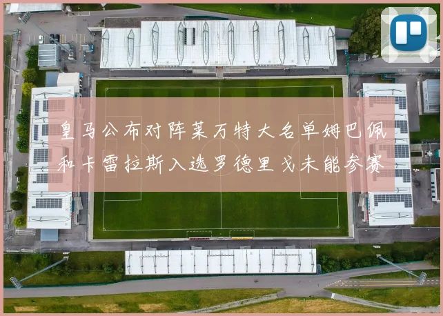 皇马公布对阵莱万特大名单姆巴佩和卡雷拉斯入选罗德里戈未能参赛