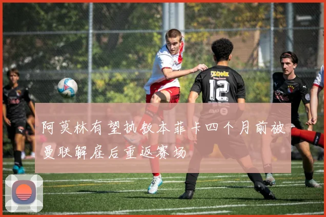 阿莫林有望执教本菲卡四个月前被曼联解雇后重返赛场