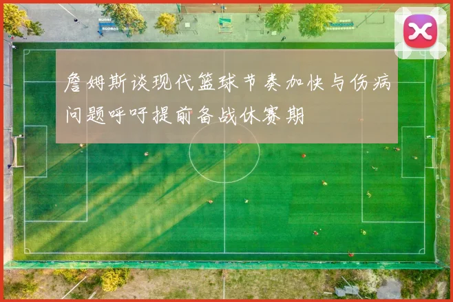 詹姆斯谈现代篮球节奏加快与伤病问题呼吁提前备战休赛期