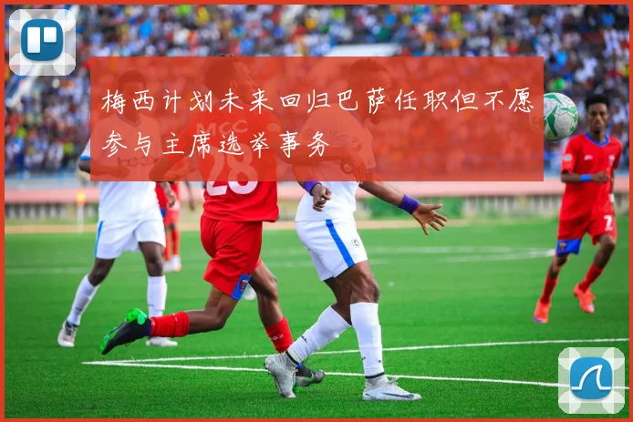 梅西计划未来回归巴萨任职但不愿参与主席选举事务