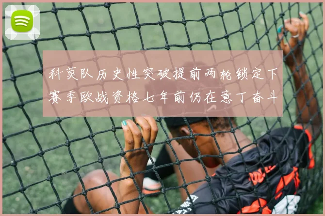 科莫队历史性突破提前两轮锁定下赛季欧战资格七年前仍在意丁奋斗