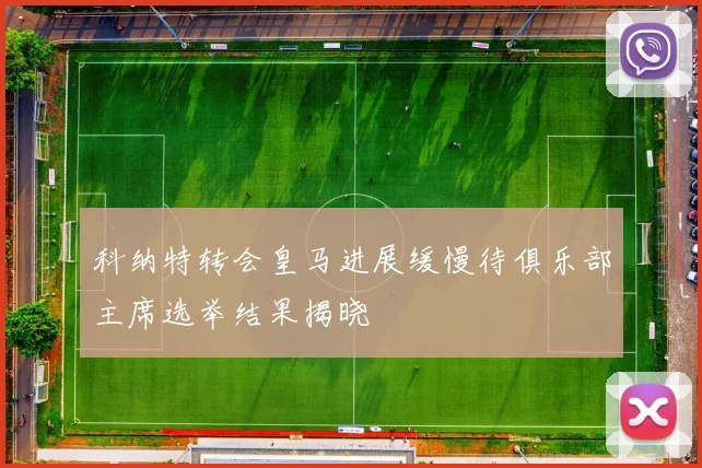 科纳特转会皇马进展缓慢待俱乐部主席选举结果揭晓