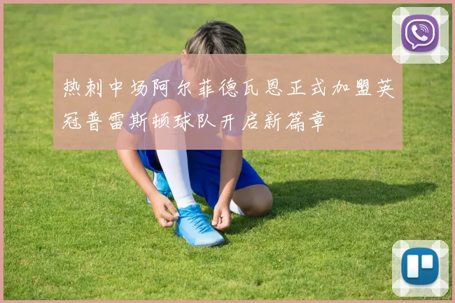 热刺中场阿尔菲德瓦恩正式加盟英冠普雷斯顿球队开启新篇章