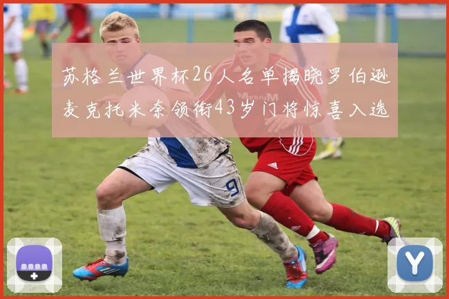 苏格兰世界杯26人名单揭晓罗伯逊麦克托米奈领衔43岁门将惊喜入选
