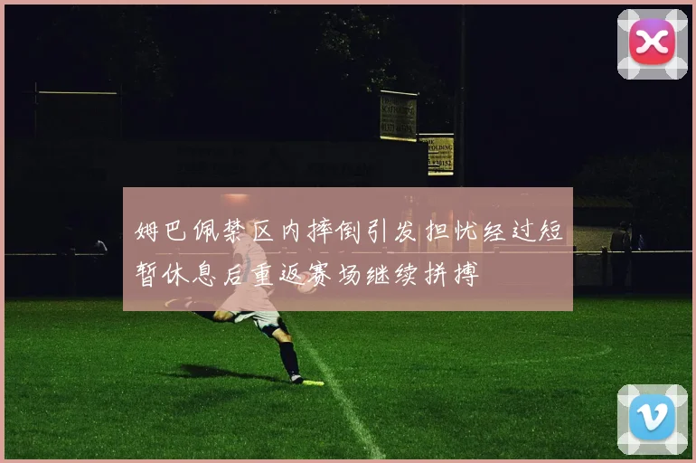 姆巴佩禁区内摔倒引发担忧经过短暂休息后重返赛场继续拼搏