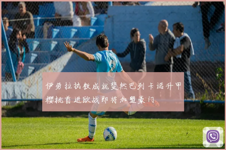 伊劳拉执教成就斐然巴列卡诺升甲樱桃首进欧战即将加盟豪门