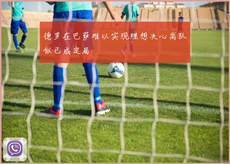 德罗在巴萨难以实现理想决心离队似已成定局