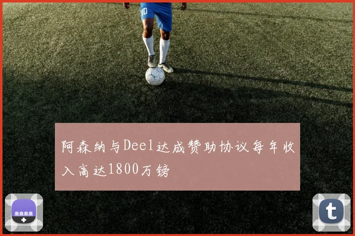 阿森纳与Deel达成赞助协议每年收入高达1800万镑