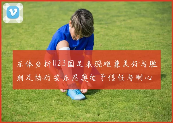 东体分析U23国足表现难兼美好与胜利足协对安东尼奥给予信任与耐心