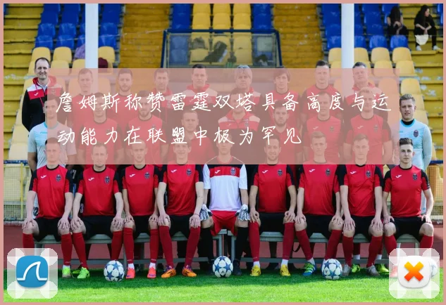 詹姆斯称赞雷霆双塔具备高度与运动能力在联盟中极为罕见